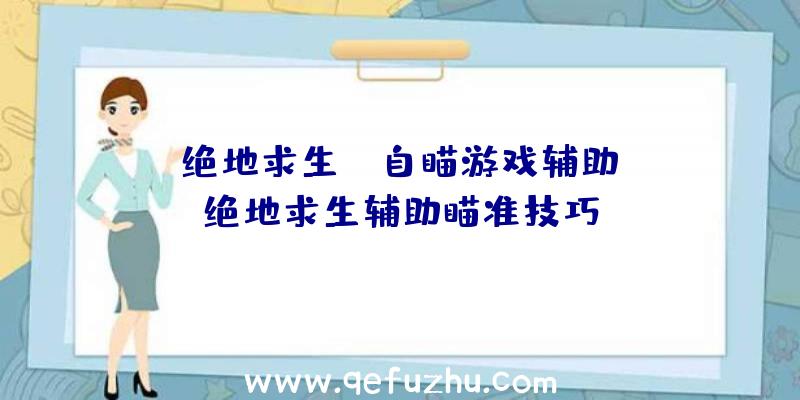 「绝地求生pc自瞄游戏辅助」|绝地求生辅助瞄准技巧